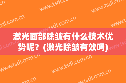 激光面部除皱有什么技术优势呢？(激光除皱有效吗)