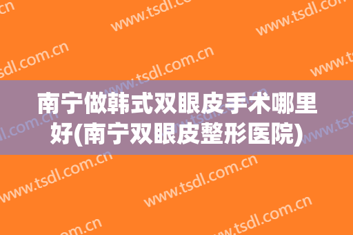 南宁做韩式双眼皮手术哪里好(南宁双眼皮整形医院)