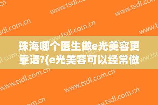 珠海哪个医生做e光美容更靠谱?(e光美容可以经常做吗)