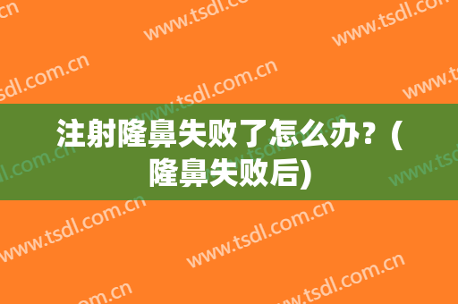 注射隆鼻失败了怎么办？(隆鼻失败后)