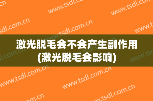 激光脱毛会不会产生副作用(激光脱毛会影响)
