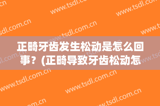 正畸牙齿发生松动是怎么回事？(正畸导致牙齿松动怎么办)