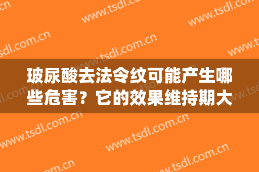 玻尿酸去法令纹可能产生哪些危害？它的效果维持期大概多久？(玻尿酸对法令纹有效果吗)