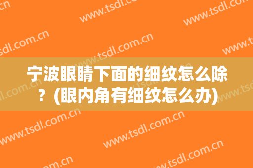 宁波眼睛下面的细纹怎么除？(眼内角有细纹怎么办)