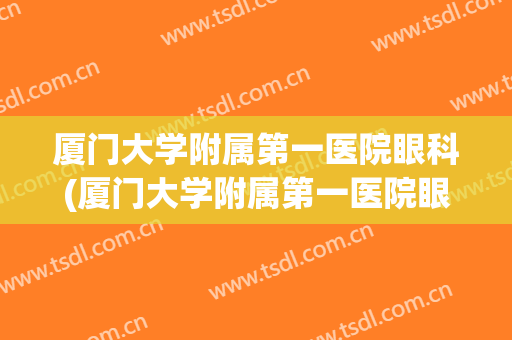 厦门大学附属第一医院眼科(厦门大学附属第一医院眼科在什么区)