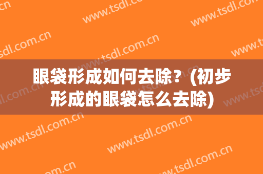 眼袋形成如何去除？(初步形成的眼袋怎么去除)