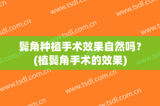 鬓角种植手术效果自然吗？(植鬓角手术的效果)