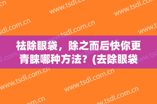 祛除眼袋，除之而后快你更青睐哪种方法？(去除眼袋效果好)