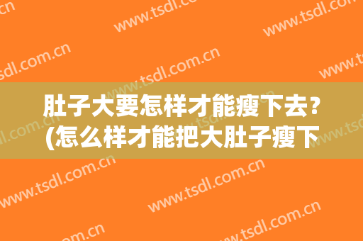 肚子大要怎样才能瘦下去？(怎么样才能把大肚子瘦下去)