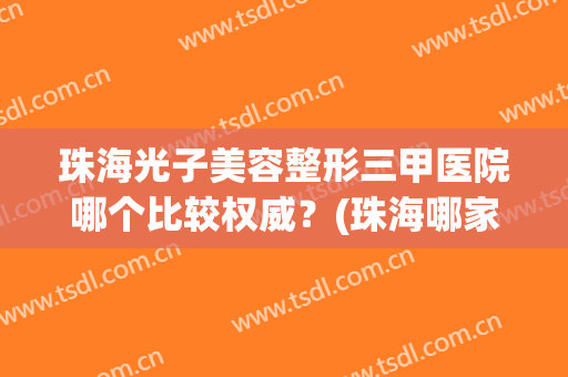 珠海光子美容整形三甲医院哪个比较权威？(珠海哪家医院做光子嫩肤好)