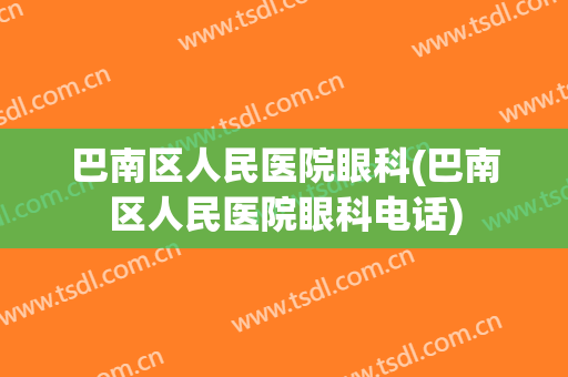 巴南区人民医院眼科(巴南区人民医院眼科电话)