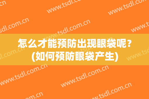 怎么才能预防出现眼袋呢？(如何预防眼袋产生)