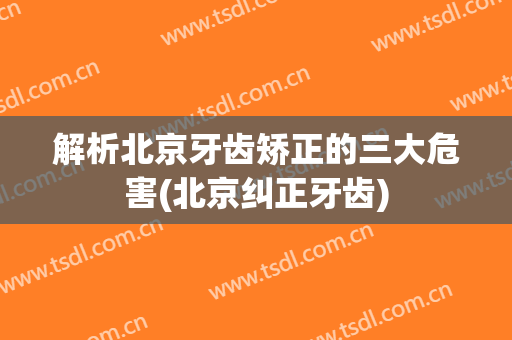 解析北京牙齿矫正的三大危害(北京纠正牙齿)