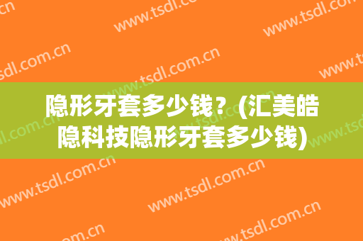 隐形牙套多少钱？(汇美皓隐科技隐形牙套多少钱)