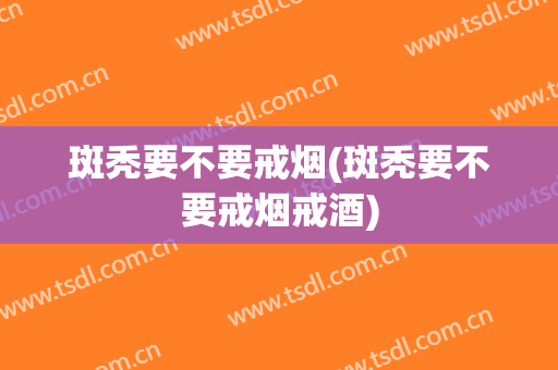 斑秃要不要戒烟(斑秃要不要戒烟戒酒)