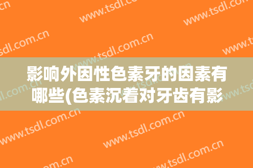 影响外因性色素牙的因素有哪些(色素沉着对牙齿有影响吗)