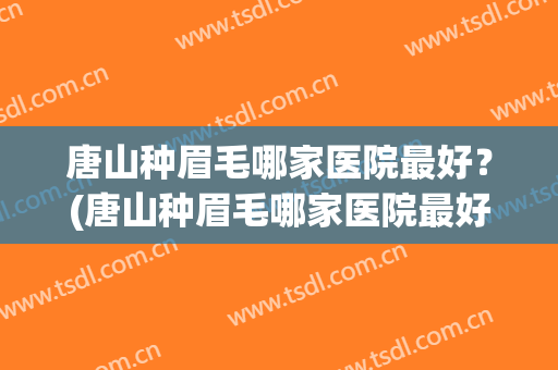 唐山种眉毛哪家医院最好？(唐山种眉毛哪家医院最好的)