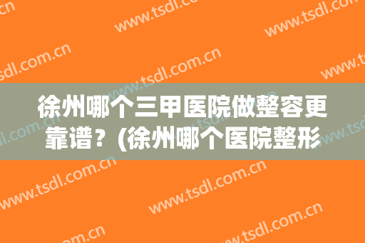徐州哪个三甲医院做整容更靠谱？(徐州哪个医院整形比较好)