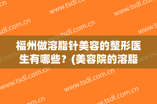福州做溶脂针美容的整形医生有哪些？(美容院的溶脂针有效果吗)