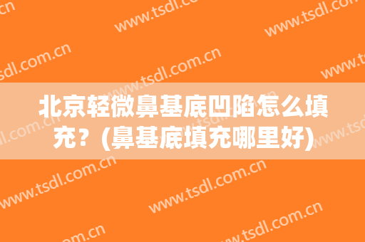 北京轻微鼻基底凹陷怎么填充？(鼻基底填充哪里好)