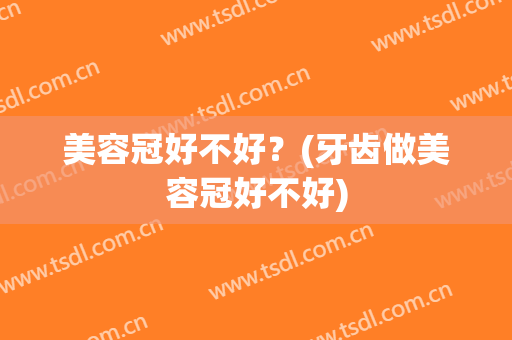 美容冠好不好？(牙齿做美容冠好不好)