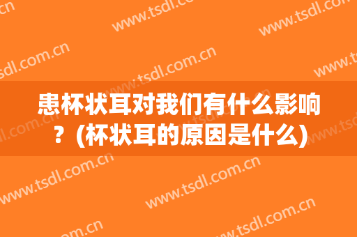 患杯状耳对我们有什么影响？(杯状耳的原因是什么)