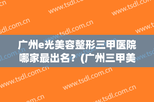 广州e光美容整形三甲医院哪家最出名？(广州三甲美容整形医院排名)
