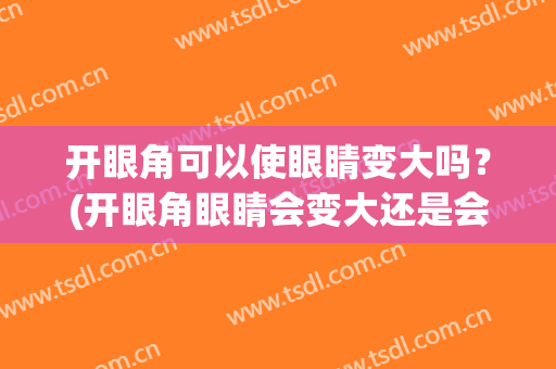 开眼角可以使眼睛变大吗？(开眼角眼睛会变大还是会变长)