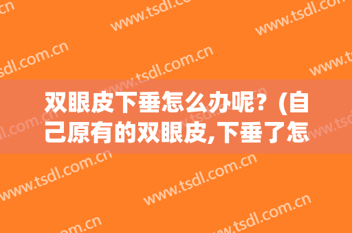 双眼皮下垂怎么办呢？(自己原有的双眼皮,下垂了怎么治疗)