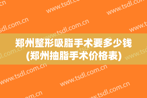 郑州整形吸脂手术要多少钱(郑州抽脂手术价格表)