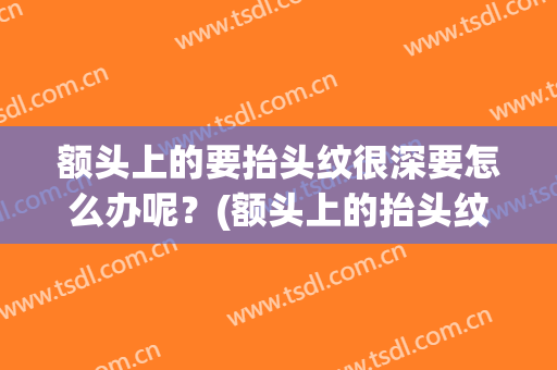 额头上的要抬头纹很深要怎么办呢？(额头上的抬头纹特别严重是怎么回事)