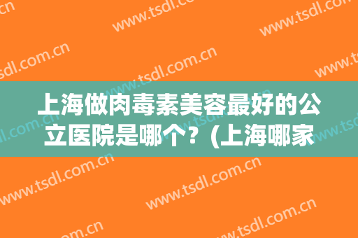 上海做肉毒素美容最好的公立医院是哪个？(上海哪家医院打肉毒素比较好)