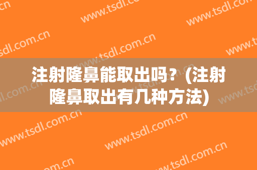 注射隆鼻能取出吗？(注射隆鼻取出有几种方法)