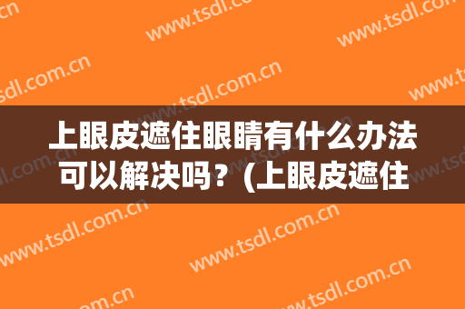 上眼皮遮住眼睛有什么办法可以解决吗？(上眼皮遮住了双眼皮)