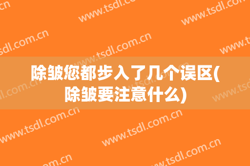 除皱您都步入了几个误区(除皱要注意什么)