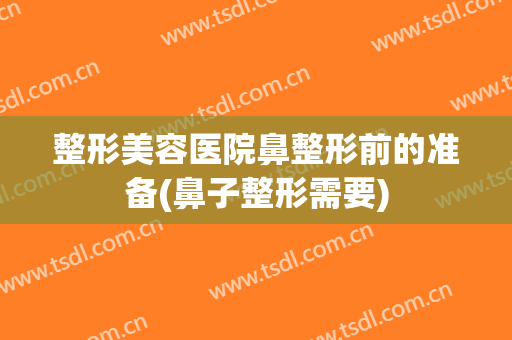 整形美容医院鼻整形前的准备(鼻子整形需要)