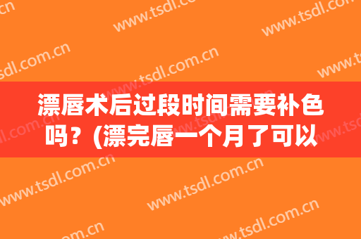 漂唇术后过段时间需要补色吗？(漂完唇一个月了可以补色不)