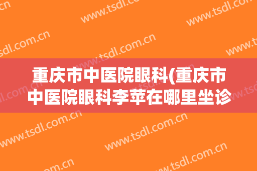 重庆市中医院眼科(重庆市中医院眼科李苹在哪里坐诊)