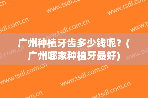 广州种植牙齿多少钱呢？(广州哪家种植牙最好)