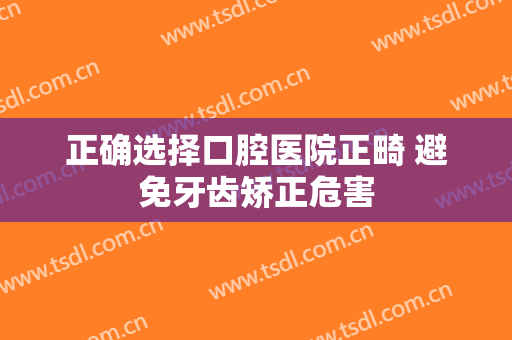 正确选择口腔医院正畸 避免牙齿矫正危害