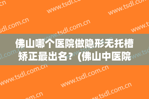 佛山哪个医院做隐形无托槽矫正最出名？(佛山中医院正畸)