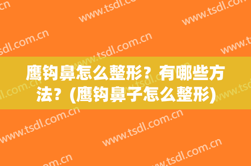 鹰钩鼻怎么整形？有哪些方法？(鹰钩鼻子怎么整形)
