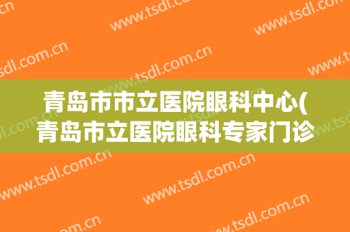 青岛市市立医院眼科中心(青岛市立医院眼科专家门诊时间表)