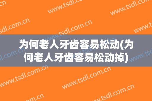 为何老人牙齿容易松动(为何老人牙齿容易松动掉)
