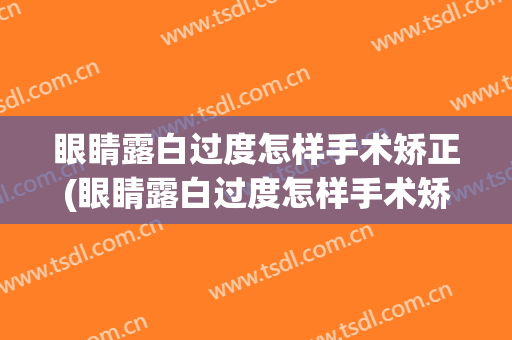 眼睛露白过度怎样手术矫正(眼睛露白过度怎样手术矫正图片)