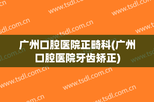 广州口腔医院正畸科(广州口腔医院牙齿矫正)