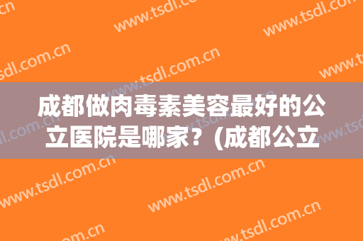 成都做肉毒素美容最好的公立医院是哪家？(成都公立医院肉毒素注射)