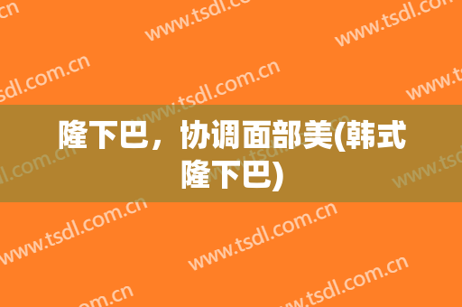 隆下巴，协调面部美(韩式隆下巴)