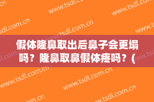假体隆鼻取出后鼻子会更塌吗？隆鼻取鼻假体疼吗？(假体隆鼻取出假体后鼻子会变塌吗)