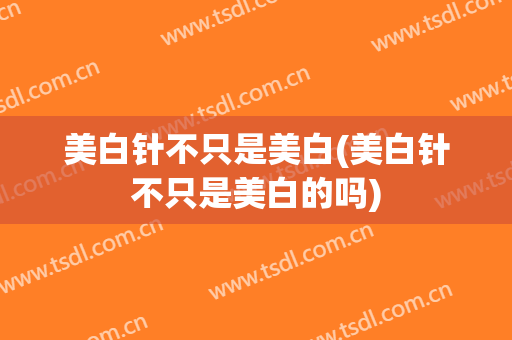 美白针不只是美白(美白针不只是美白的吗)